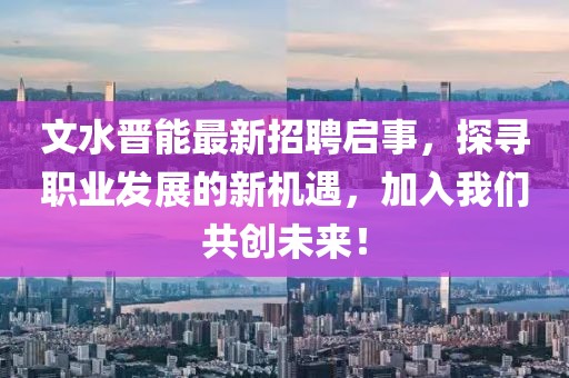 文水晉能最新招聘啟事，探尋職業(yè)發(fā)展的新機遇，加入我們共創(chuàng)未來！