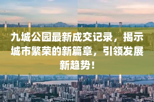 九城公園最新成交記錄，揭示城市繁榮的新篇章，引領(lǐng)發(fā)展新趨勢(shì)！