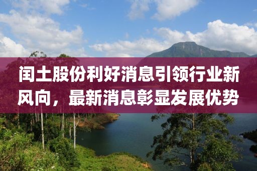 閏土股份利好消息引領行業新風向，最新消息彰顯發展優勢