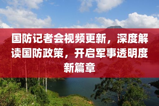 國防記者會視頻更新，深度解讀國防政策，開啟軍事透明度新篇章