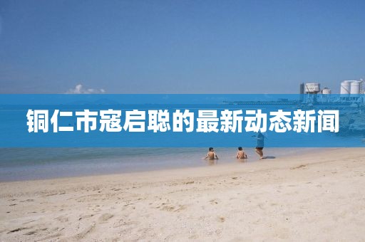 銅仁市寇啟聰?shù)淖钚聞?dòng)態(tài)新聞