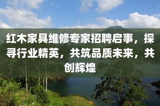 紅木家具維修專家招聘啟事，探尋行業精英，共筑品質未來，共創輝煌