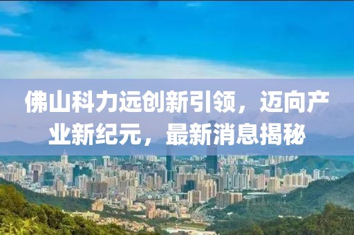 佛山科力遠創新引領，邁向產業新紀元，最新消息揭秘