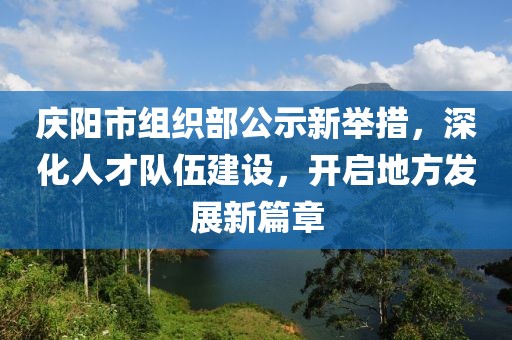 慶陽市組織部公示新舉措，深化人才隊(duì)伍建設(shè)，開啟地方發(fā)展新篇章